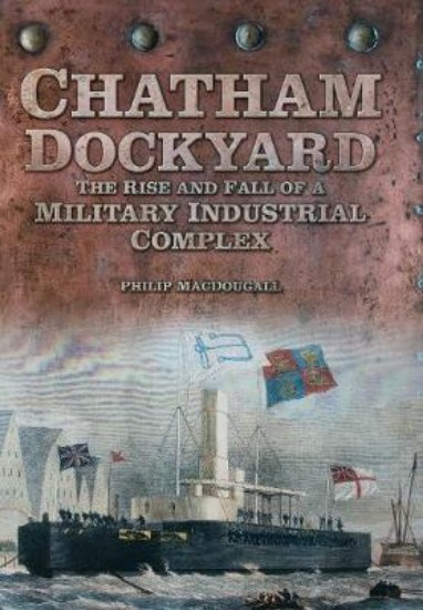 Picture of Chatham Dockyard: The Rise and Fall of a Military Industrial Complex