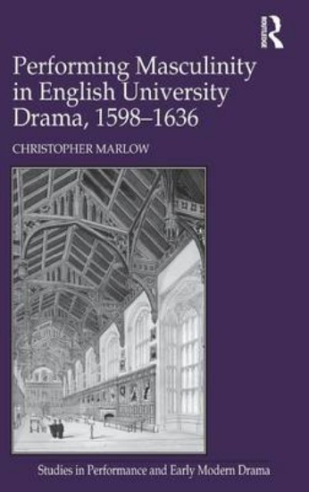 Picture of Performing Masculinity in English University Drama, 1598-1636