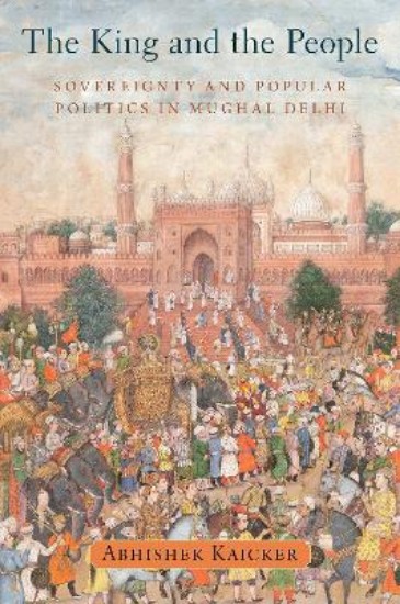 Picture of The King and the People: Sovereignty and Popular Politics in Mughal Delhi