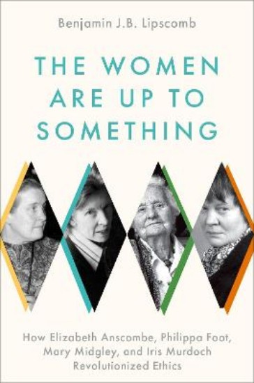 Picture of The Women Are Up to Something: How Elizabeth Anscombe, Philippa Foot, Mary Midgley, and Iris Murdoch Revolutionized Ethic