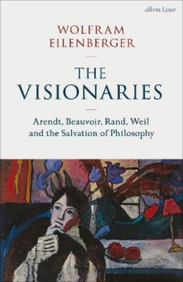 Picture of The Visionaries: Arendt, Beauvoir, Rand, Weil and the Salvation of Philosophy