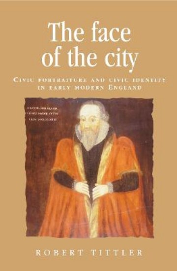 Picture of The Face of the City: Civic Portraiture and Civic Identity in Early Modern England
